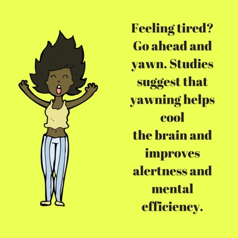 Feeling tired- Go ahead and yawn. Studies suggest that yawning helps coolthe brain and improves alertness and mental efficiency. (1)