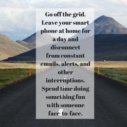 Go off the grid. Leave your smart phone at home for a day and disconnectfrom constant emails, alerts, and other interruptions. Spend time doingsomething fun with someone face-to-face.