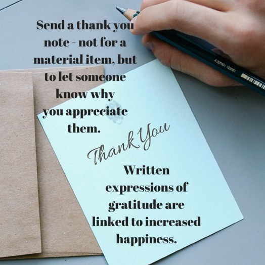Send a thankyou note - not for a material item, but to letsomeone know whyyou appreciate them. Written expressions of gratitude are linked to increasedhappiness.