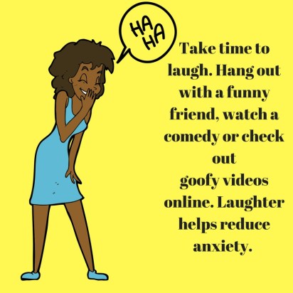 Take time to laugh. Hang out with a funny friend, watch a comedy or check outgoofy videos online. Laughter helps reduce anxiety.