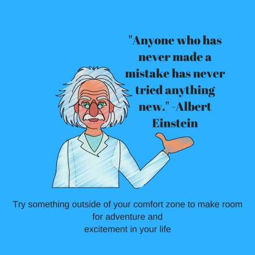 Try something outside of your comfort zone to make room for adventure andexcitement in your life.