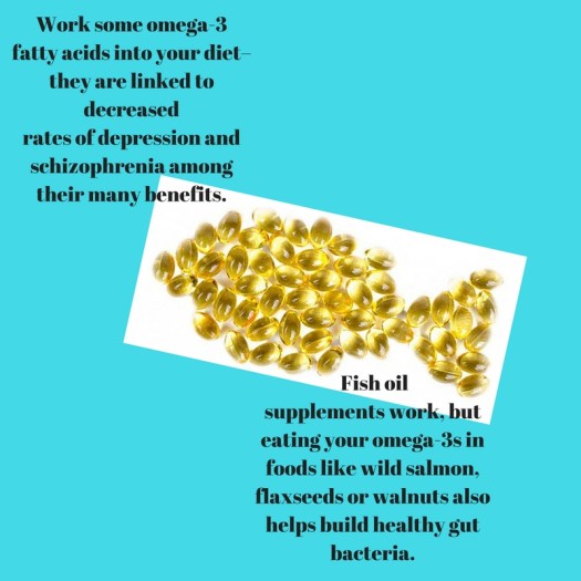 Work some omega-3 fatty acids into your diet–they are linked to decreasedrates of depression and schizophrenia among their many benefits. Fish oilsupplements work, but eating your omeg